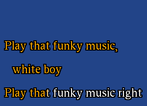 Play that funky music,

white boy

Play that funky music right