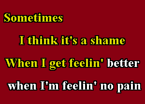 Sometimes
I think it's a shame

W7llen I get feelin' better

When I'm feelin' no pain