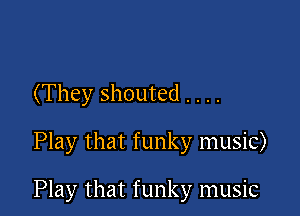 (They shouted . . . .

Play that funky music)

Play that funky music