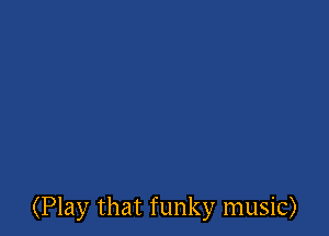 (Play that funky music)
