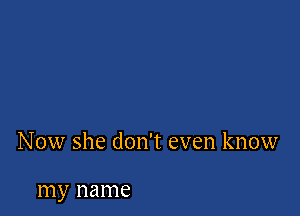 Now she don't even know

my name