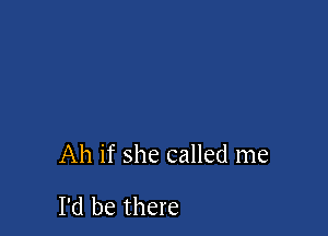 Ah if she called me

I'd be there