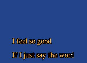 I feel so good

If I just say the word