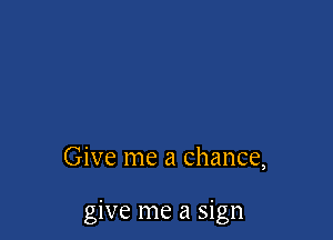 Give me a chance,

give me a sign