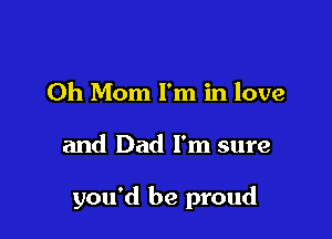 Oh Mom I'm in love

and Dad I'm sure

you'd be proud