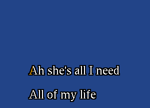 Ah she's all I need

All of my life