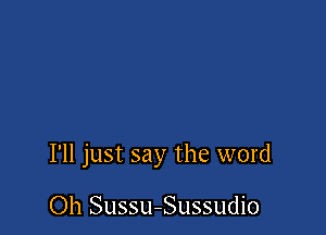 I'll just say the word

Oh Sussu-Sussudio