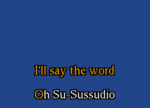 I'll say the word

Oh Su-Sussudio