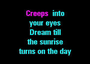 Creeps into
your eyes

Dream till
the sunrise
turns on the (131,4r