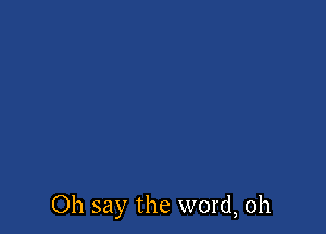 Oh say the word, 0h