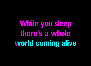 While you sleep

there's a whole
world coming alive