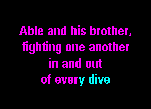 Able and his brother,
fighting one another

in and out
of every dive