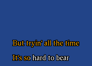 But tryin' all the time

It's so hard to bear