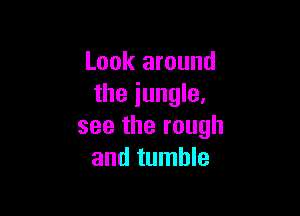Look around
the jungle,

see the rough
and tumble