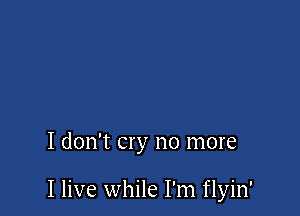 I don't cry no more

I live while I'm flyin'