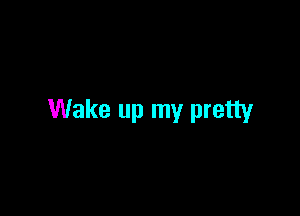 Wake up my pretty