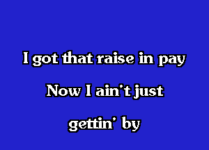 I got that raise in pay

Now I ain't just

gettin' by