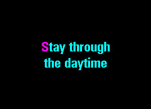 Stay through

the daytime