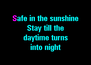 Safe in the sunshine
Stay till the

daytime turns
into night