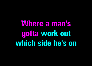 Where a man's

gotta work out
which side he's on