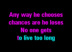 Any way he chooses
chances are he loses

No one gets
to live too long