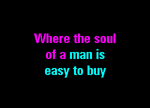 Where the soul

of a man is
easy to buy