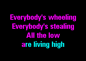 Everybody's wheeling
Everybody's stealing

All the low
are living high