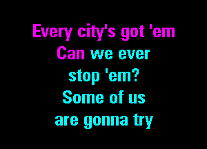 Every city's got 'em
Can we ever

stop 'em?
Some of us
are gonna try
