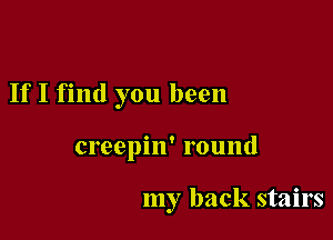 If I find you been

creepin' round

my back stairs