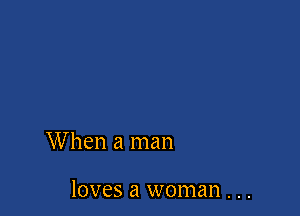 When a man

loves a woman . . .