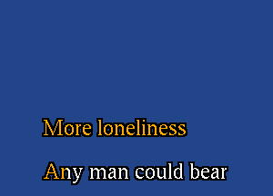 More loneliness

Any man could bear