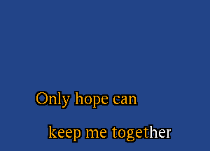 Only hope can

keep me together