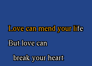 Love can mend your life

But love can

break your heart