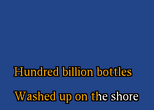 Hundred billion bottles

Washed up on the shore