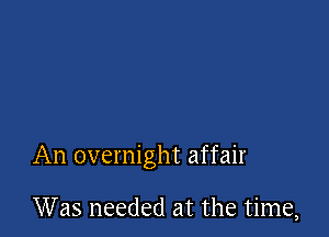 An overnight affair

Was needed at the time,