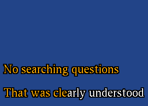 No searching questions

That was Clearly understood