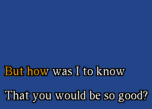 But how was I to know

That you would be so good?