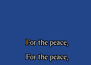 For the peace,

For the peace,