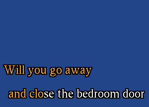 Will you go away

and close the bedroom door