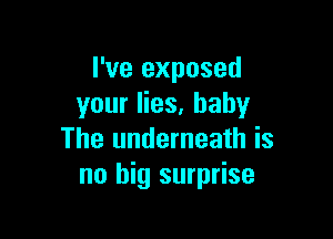 I've exposed
your lies, baby

The underneath is
no big surprise