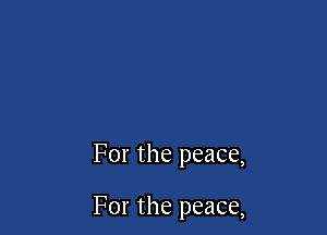 For the peace,

For the peace,