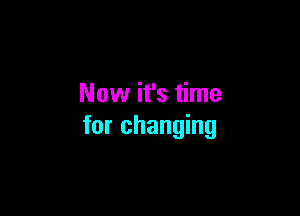 Now it's time

for changing
