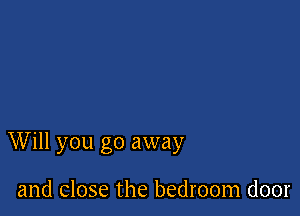 Will you go away

and close the bedroom door