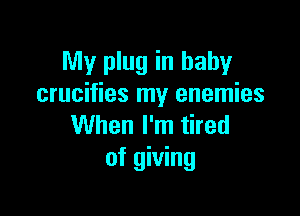 My plug in baby
crucifies my enemies

When I'm tired
of giving