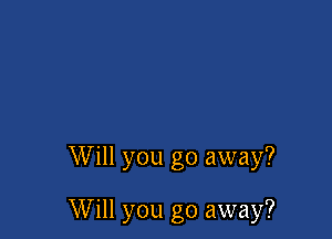 Will you go away?

Will you go away?