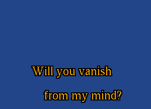 Will you vanish

from my mind?