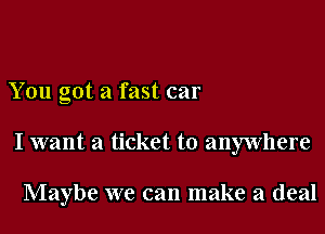 You got a fast car
I want a ticket to anywhere

Maybe we can make a deal