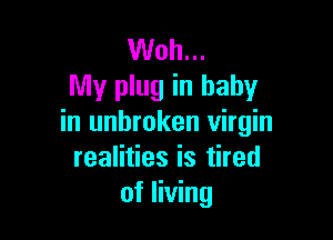 Woh...
My plug in baby

in unbroken virgin
realities is tired
of living