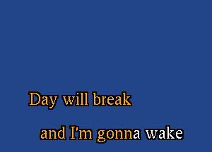 Day will break

and I'm gonna wake