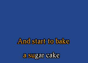 And start to bake

a sugar cake